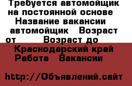 Требуется автомойщик на постоянной основе › Название вакансии ­ автомойщик › Возраст от ­ 16 › Возраст до ­ 60 - Краснодарский край Работа » Вакансии   